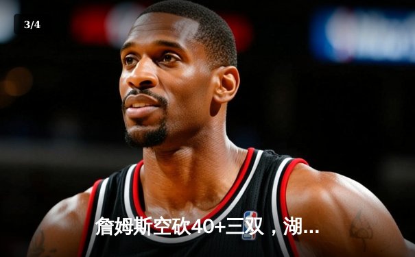 詹姆斯空砍40+三双，湖人加时惜败凯尔特人，塔图姆44分创赛季新高 - 3