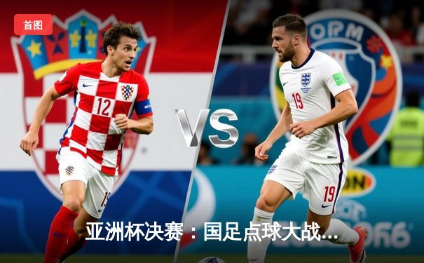 亚洲杯决赛：国足点球大战惜败日本，永不言弃精神获赞誉