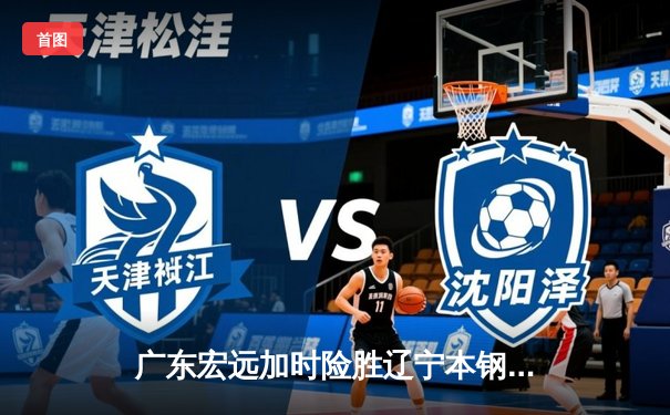 广东宏远加时险胜辽宁本钢，CBA半决赛上演惊天逆转