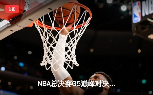 NBA总决赛G5巅峰对决：凯尔特人逆转勇士夺赛点，塔图姆26+13+8统治攻防